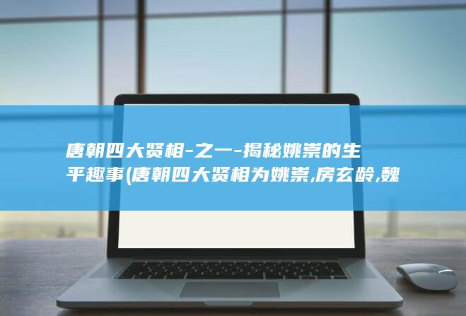 唐朝四大贤相-之一-揭秘姚崇的生平趣事 (唐朝四大贤相为姚崇,房玄龄,魏征,杜如晦)(图1) 唐朝四大贤相-之一-揭秘姚崇的生平趣事 (唐朝四大贤相为姚崇,房玄龄,魏征,杜如晦)(图1)
