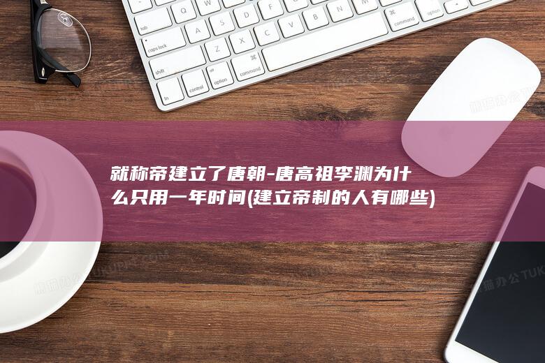 就称帝建立了唐朝-唐高祖李渊为什么只用一年时间 (建立帝制的人有哪些)(图1)