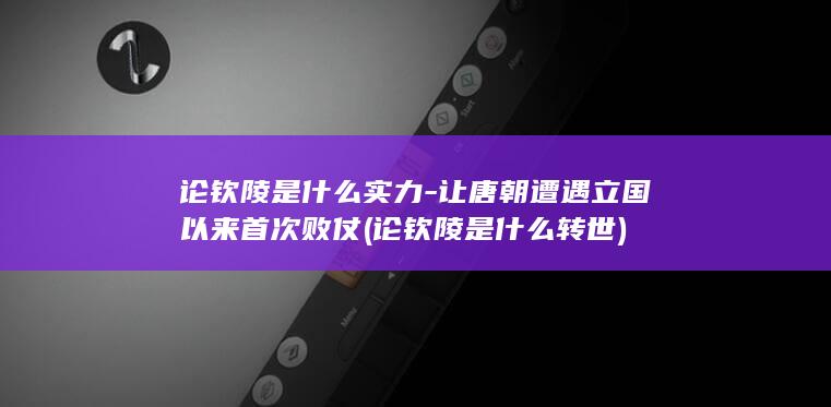 论钦陵是什么实力-让唐朝遭遇立国以来首次败仗 (论钦陵是什么转世)(图1)