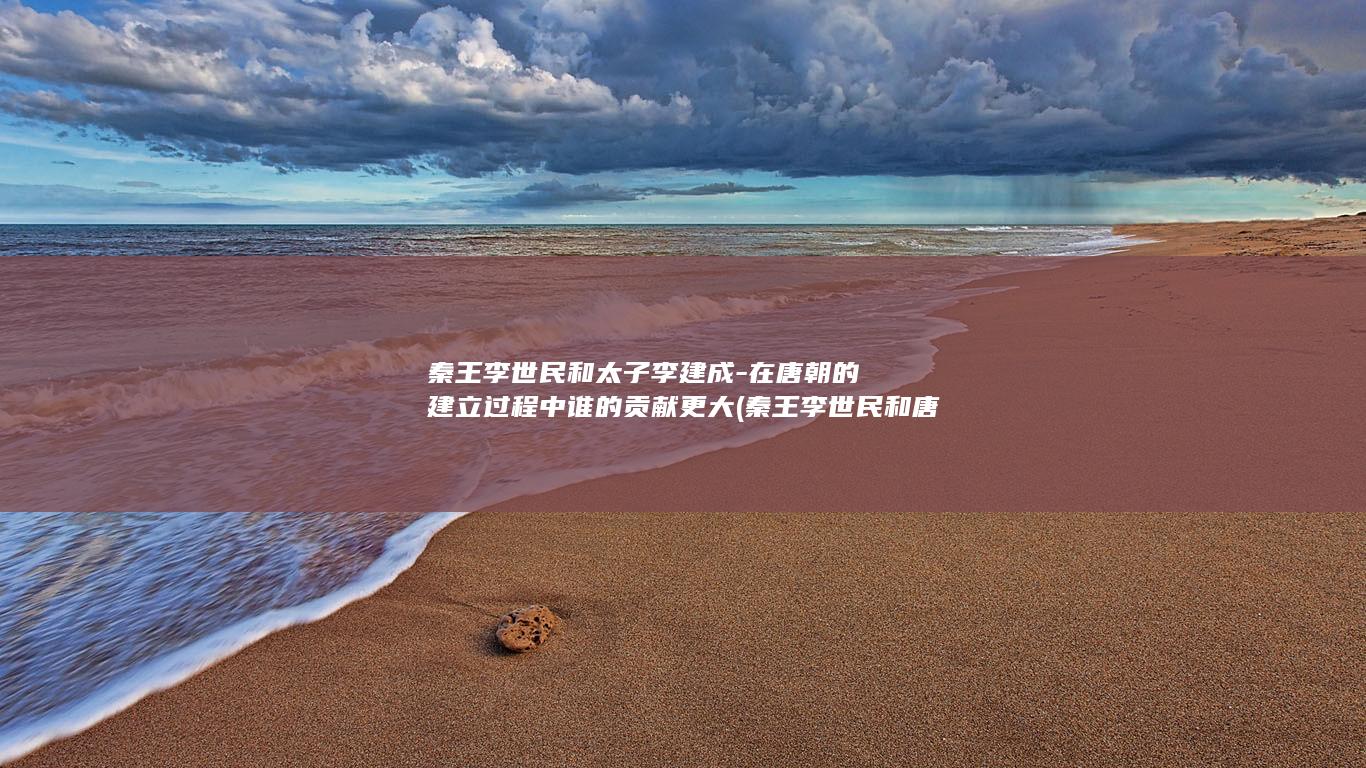 秦王李世民和太子李建成-在唐朝的建立过程中谁的贡献更大 (秦王李世民和唐太宗李世民)(图1)