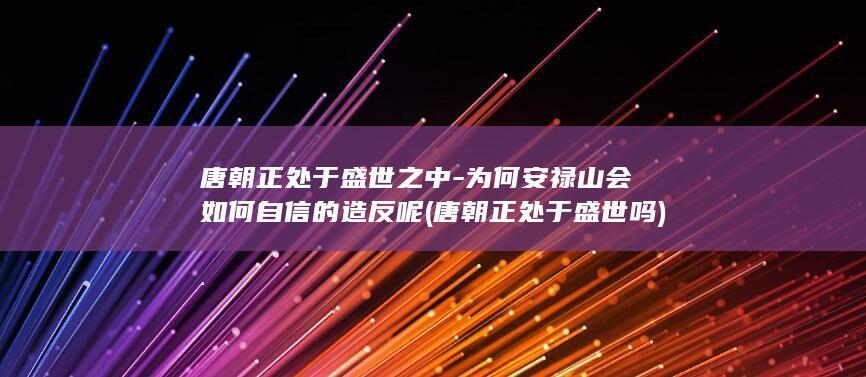唐朝正处于盛世之中-为何安禄山会如何自信的造反呢 (唐朝正处于盛世吗)(图1)