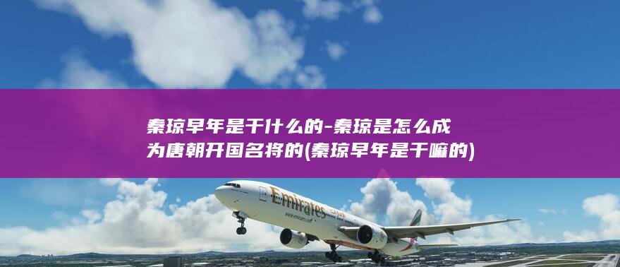 秦琼早年是干什么的-秦琼是怎么成为唐朝开国名将的 (秦琼早年是干嘛的)(图1)