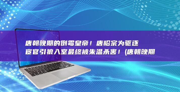 唐朝晚期的倒霉皇帝！唐昭宗为驱逐宦官引狼入室最终被朱温杀害！ (唐朝晚期的倒骑是谁)(图1)