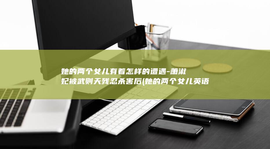 她的两个女儿有着怎样的遭遇-萧淑妃被武则天残忍杀害后 (她的两个女儿英语)(图1)