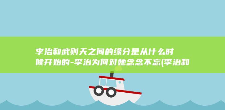 李治和武则天之间的缘分是从什么时候开始的-李治为何对她念念不忘 (李治和武则天生了几个孩子)(图1)