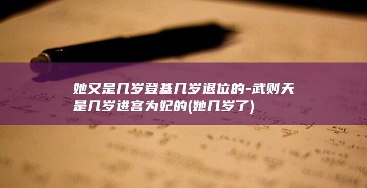 她又是几岁登基几岁退位的-武则天是几岁进宫为妃的 (她几岁了)(图1)