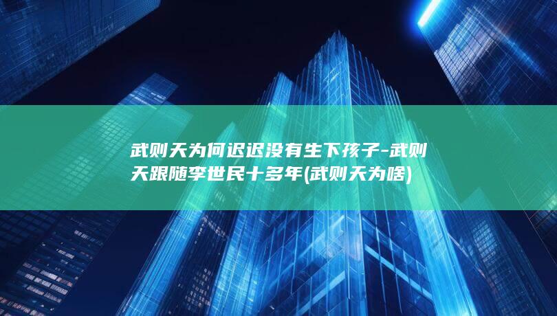 武则天为何迟迟没有生下孩子-武则天跟随李世民十多年 (武则天为啥)(图1)