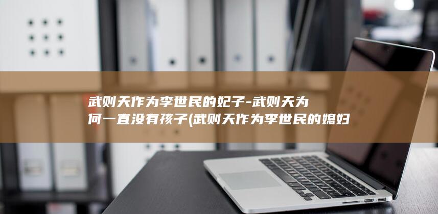 武则天作为李世民的妃子-武则天为何一直没有孩子 (武则天作为李世民的媳妇儿那不早就不是处女了)(图1)