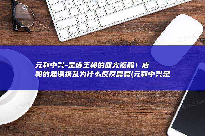 元和中兴-是唐王朝的回光返照！唐朝的藩镇祸乱为什么反反复复 (元和中兴是指谁在位时期)(图1)