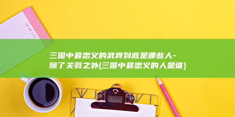 三国中最忠义的武将到底是哪些人-除了关羽之外 (三国中最忠义的人是谁)(图1)