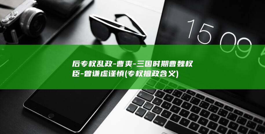 后专权乱政-曹爽-三国时期曹魏权臣-曾谦虚谨慎 (专权擅政含义)(图1)