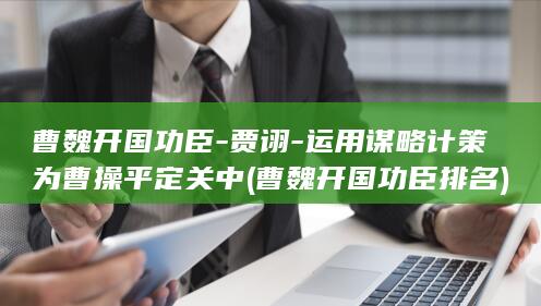 曹魏开国功臣-贾诩-运用谋略计策为曹操平定关中 (曹魏开国功臣排名)(图1)