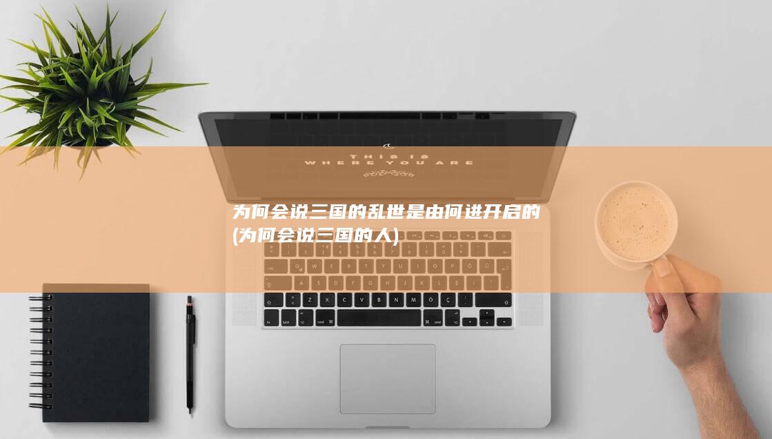 为何会说三国的乱世是由何进开启的 (为何会说三国的人)(图1)
