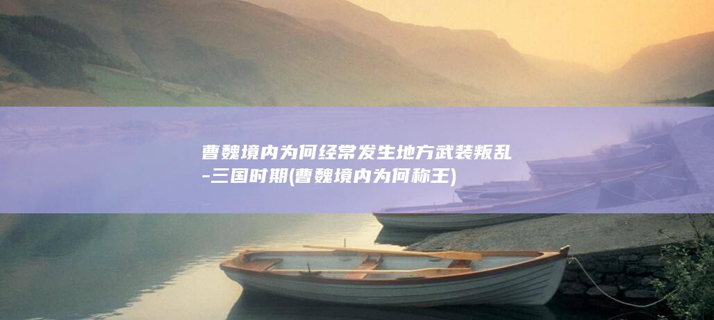 曹魏境内为何经常发生地方武装叛乱-三国时期 (曹魏境内为何称王)(图1)