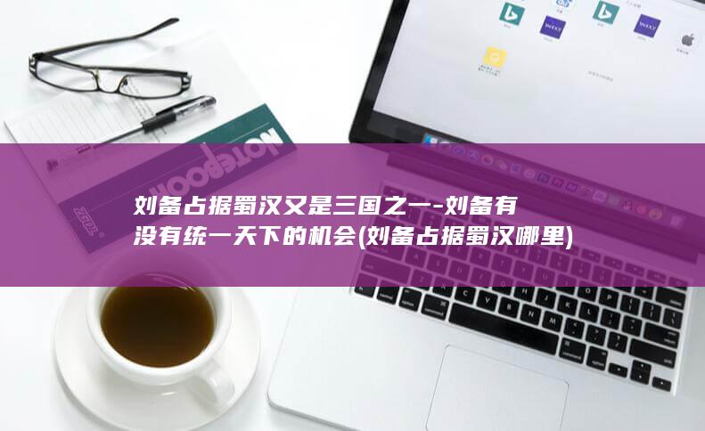 刘备占据蜀汉又是三国之一-刘备有没有统一天下的机会 (刘备占据蜀汉哪里)(图1)
