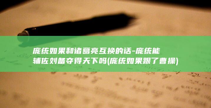 庞统如果和诸葛亮互换的话-庞统能辅佐刘备夺得天下吗 (庞统如果跟了曹操)(图1)