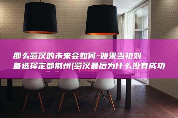 那么蜀汉的未来会如何-如果当初刘备选择定都荆州 (蜀汉最后为什么没有成功)(图1)