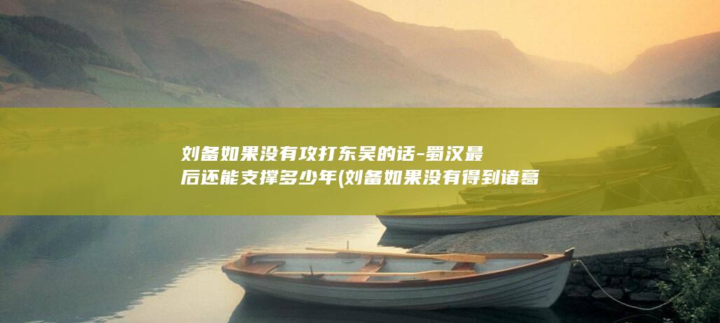 刘备如果没有攻打东吴的话-蜀汉最后还能支撑多少年 (刘备如果没有得到诸葛亮)(图1)