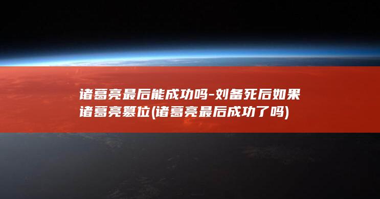 诸葛亮最后能成功吗-刘备死后如果诸葛亮篡位 (诸葛亮最后成功了吗)(图1)