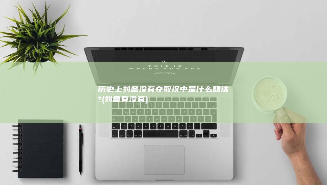 历史上刘备没有夺取汉中是什么想法? (刘备有没有)(图1)
