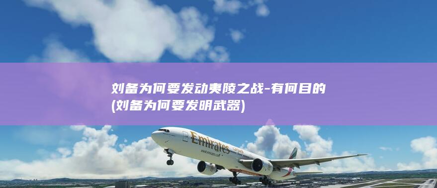 刘备为何要发动夷陵之战-有何目的 (刘备为何要发明武器)(图1)