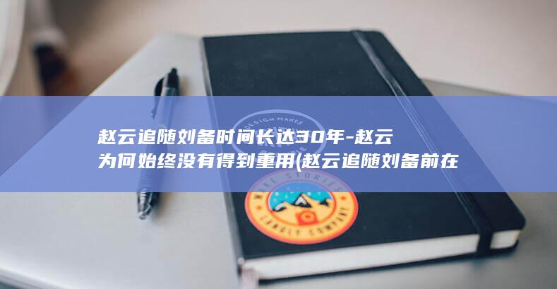 赵云追随刘备时间长达30年-赵云为何始终没有得到重用 (赵云追随刘备前在谁帐下为将)(图1)