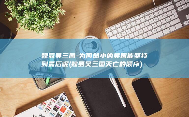 魏蜀吴三国-为何弱小的吴国能坚持到最后呢 (魏蜀吴三国灭亡的顺序)(图1)