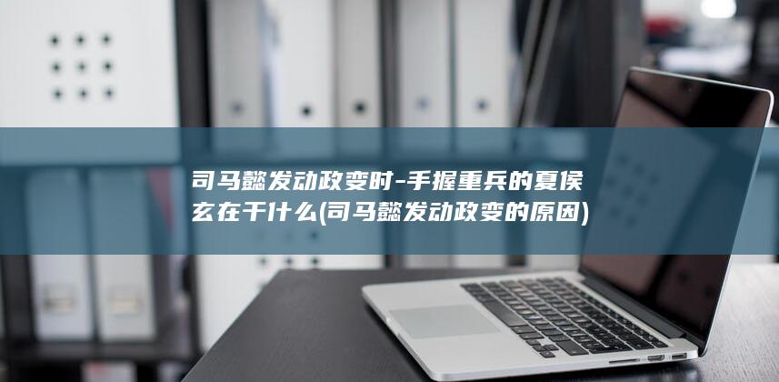 司马懿发动政变时-手握重兵的夏侯玄在干什么 (司马懿发动政变的原因)(图1)