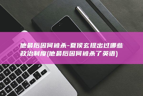 他最后因何被杀-夏侯玄提出过哪些政治制度 (他最后因何被杀了英语)(图1)