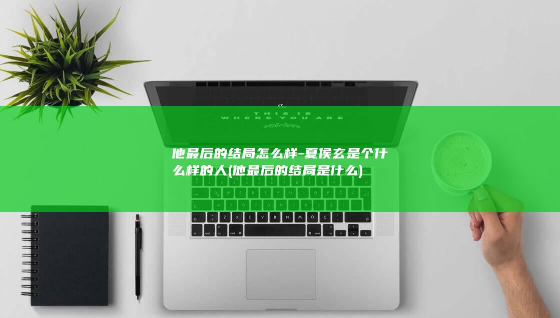 他最后的结局怎么样-夏侯玄是个什么样的人 (他最后的结局是什么)(图1)