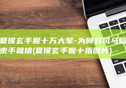 夏侯玄手握十万大军-为何对司马懿束手就擒 (夏侯玄手握十指图片)(图1)