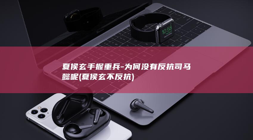夏侯玄手握重兵-为何没有反抗司马懿呢 (夏侯玄不反抗)(图1)