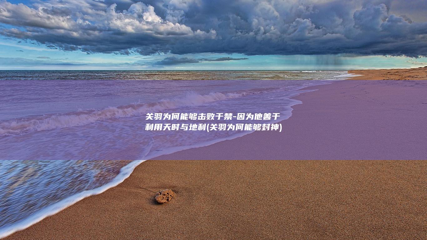 关羽为何能够击败于禁-因为他善于利用天时与地利 (关羽为何能够封神)(图1)