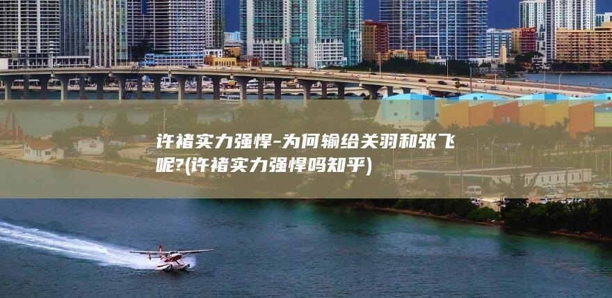 许褚实力强悍-为何输给关羽和张飞呢? (许褚实力强悍吗知乎)(图1)