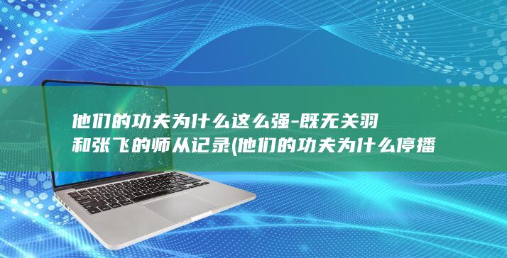 他们的功夫为什么这么强-既无关羽和张飞的师从记录 (他们的功夫为什么停播)(图1)