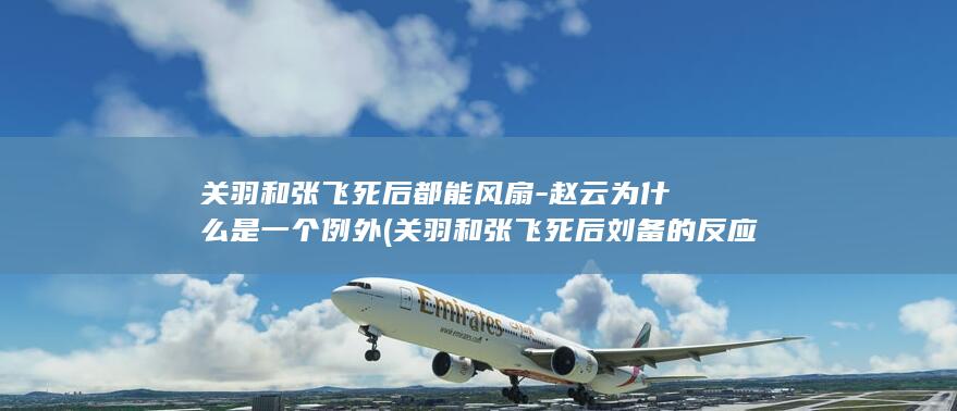 关羽和张飞死后都能风扇-赵云为什么是一个例外 (关羽和张飞死后刘备的反应)(图1)