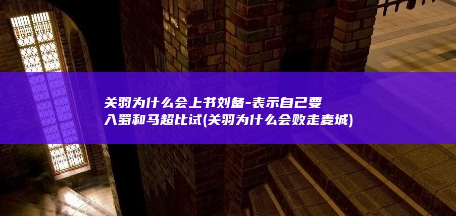 关羽为什么会上书刘备-表示自己要入蜀和马超比试 (关羽为什么会败走麦城)(图1)