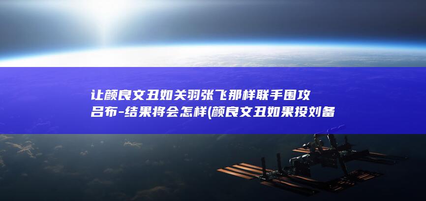 让颜良文丑如关羽张飞那样联手围攻吕布-结果将会怎样 (颜良文丑如果投刘备)(图1)