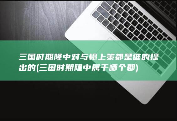 三国时期隆中对与榻上策都是谁的提出的 (三国时期隆中属于哪个郡)(图1)