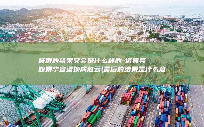 最后的结果又会是什么样的-诸葛亮如果华容道换成赵云 (最后的结果是什么意思)(图1)