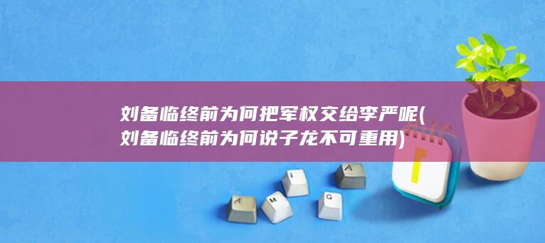 刘备临终前为何把军权交给李严呢 (刘备临终前为何说子龙不可重用)(图1)