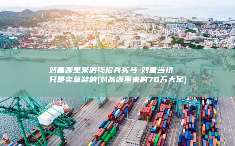 刘备哪里来的钱招兵买马-刘备当初只是卖草鞋的 (刘备哪里来的70万大军)(图1)