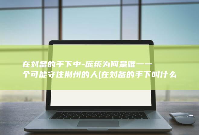 在刘备的手下中-庞统为何是唯一一个可能守住荆州的人 (在刘备的手下叫什么)(图1)