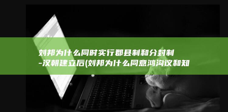 刘邦为什么同时实行郡县制和分封制-汉朝建立后 (刘邦为什么同意鸿沟议和知乎)(图1)