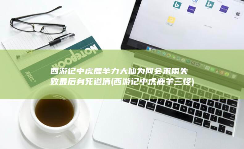 西游记中虎鹿羊力大仙为何会求雨失败最后身死道消 (西游记中虎鹿羊三怪)(图1)