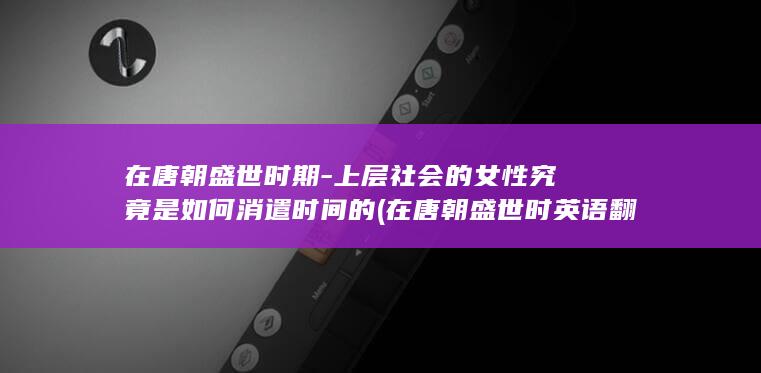 在唐朝盛世时期-上层社会的女性究竟是如何消遣时间的 (在唐朝盛世时英语翻译)(图1)