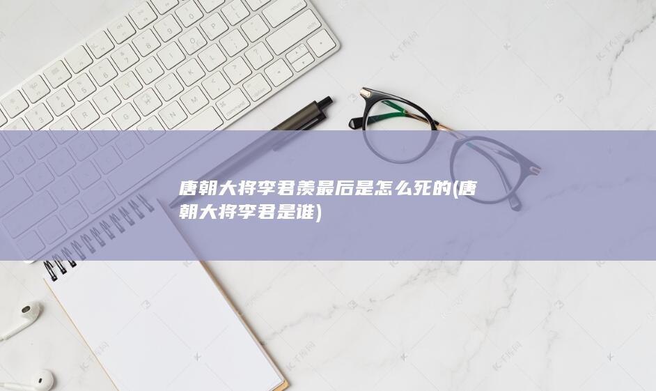 唐朝大将李君羡最后是怎么死的 (唐朝大将李君是谁)(图1)