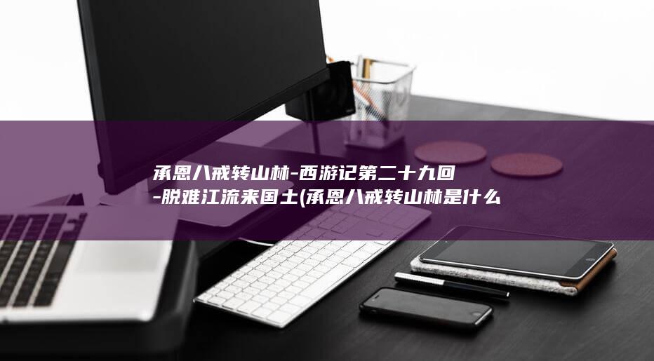 承恩八戒转山林-西游记第二十九回-脱难江流来国土 (承恩八戒转山林是什么意思)(图1)