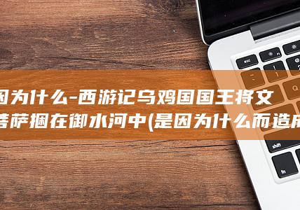 是因为什么-西游记乌鸡国国王将文殊菩萨捆在御水河中 (是因为什么而造成的是病句吗)(图1)