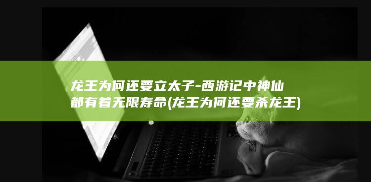 龙王为何还要立太子-西游记中神仙都有着无限寿命 (龙王为何还要杀龙王)(图1)